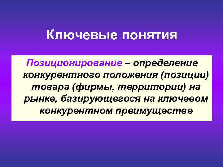  Ключевые понятия Позиционирование – определение конкурентного положения (позиции) товара (фирмы, территории) на рынке,