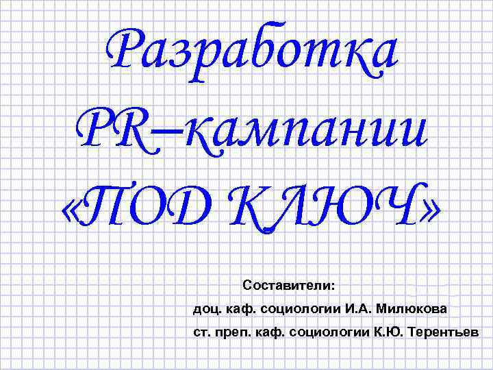 Разработка PR–кампании «ПОД КЛЮЧ» Составители: доц. каф. социологии И. А. Милюкова ст. преп. каф.