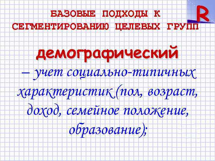 R БАЗОВЫЕ ПОДХОДЫ К СЕГМЕНТИРОВАНИЮ ЦЕЛЕВЫХ ГРУПП демографический – учет социально-типичных характеристик (пол, возраст,