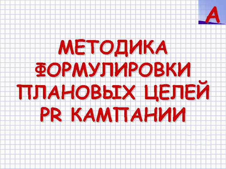 A МЕТОДИКА ФОРМУЛИРОВКИ ПЛАНОВЫХ ЦЕЛЕЙ PR КАМПАНИИ 