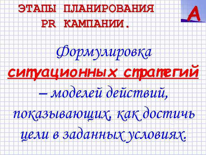 ЭТАПЫ PR ПЛАНИРОВАНИЯ КАМПАНИИ. A Формулировка ситуационных стратегий – моделей действий, показывающих, как достичь