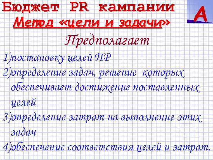 Бюджет PR кампании Метод «цели и задачи» A Предполагает 1)постановку целей ПР 2)определение задач,