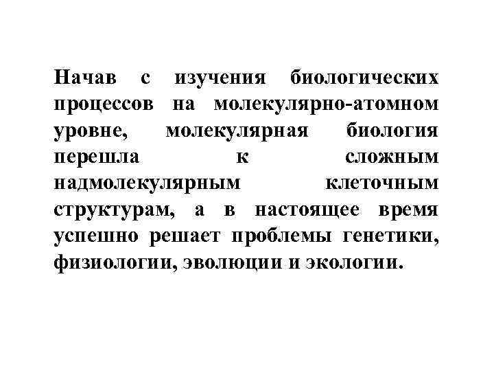 Начав с изучения биологических процессов на молекулярно-атомном уровне, молекулярная биология перешла к сложным надмолекулярным