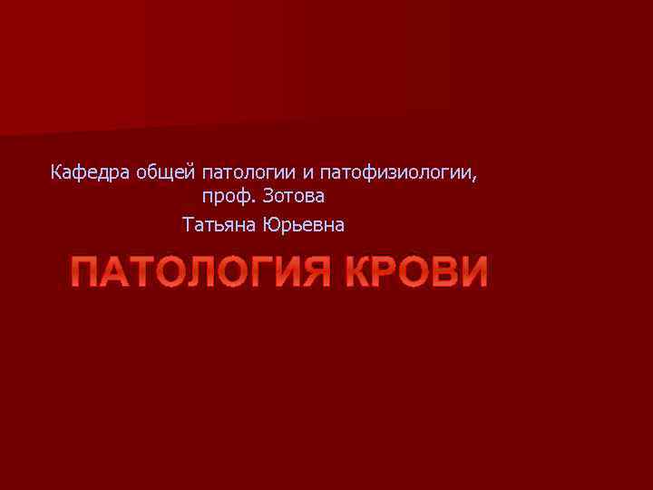 Кафедра общей патологии и патофизиологии, проф. Зотова Татьяна Юрьевна ПАТОЛОГИЯ КРОВИ 