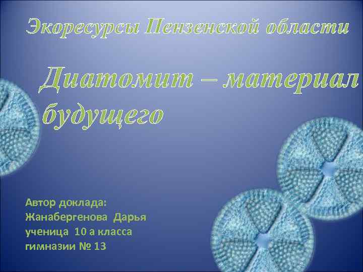 Экоресурсы Пензенской области Диатомит – материал будущего Автор доклада: Жанабергенова Дарья ученица 10 а
