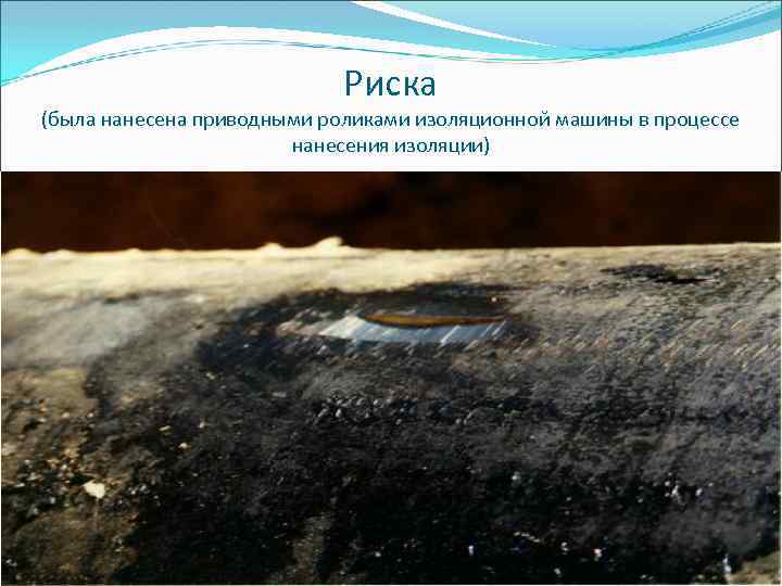 Риска (была нанесена приводными роликами изоляционной машины в процессе нанесения изоляции) 