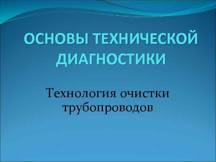 ОСНОВЫ ТЕХНИЧЕСКОЙ ДИАГНОСТИКИ Технология очистки трубопроводов 