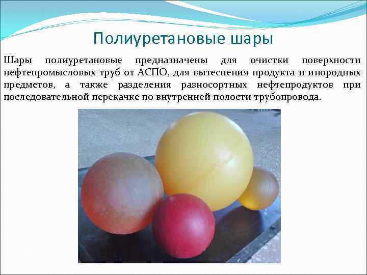 Полиуретановые шары Шары полиуретановые предназначены для очистки поверхности нефтепромысловых труб от АСПО, для вытеснения