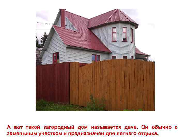 А вот такой загородный дом называется дача. Он обычно с земельным участком и предназначен