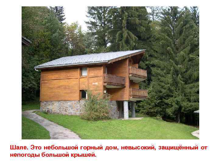 Шале. Это небольшой горный дом, невысокий, защищённый от непогоды большой крышей. 