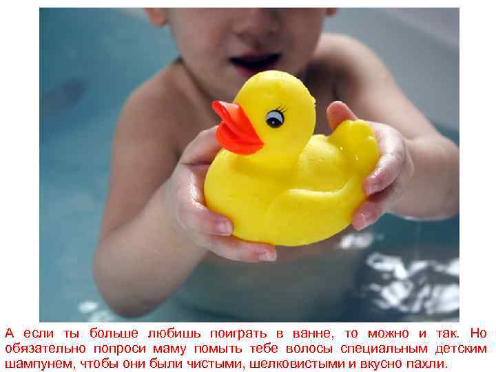 А если ты больше любишь поиграть в ванне, то можно и так. Но обязательно
