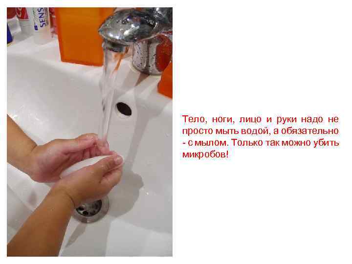 Тело, ноги, лицо и руки надо не просто мыть водой, а обязательно - с
