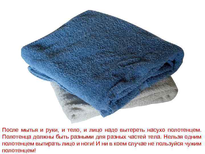 После мытья и руки, и тело, и лицо надо вытереть насухо полотенцем. Полотенца должны