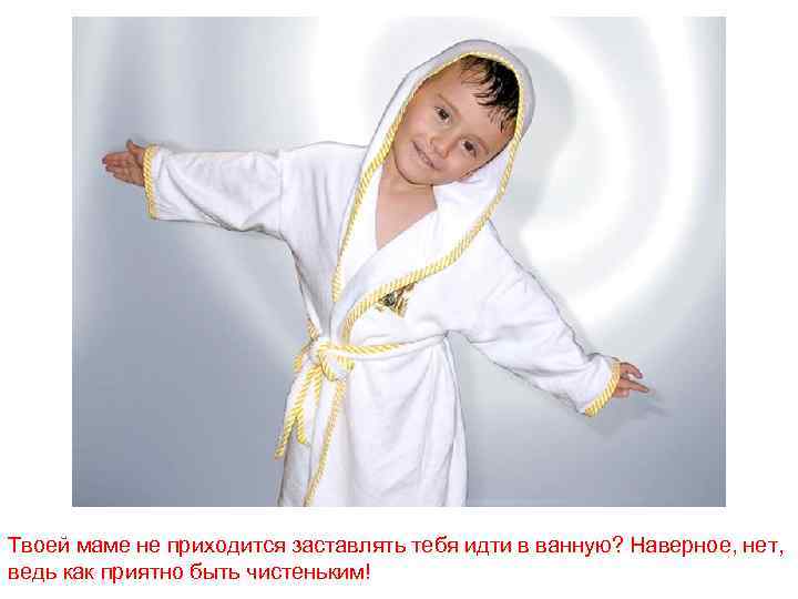 Твоей маме не приходится заставлять тебя идти в ванную? Наверное, нет, ведь как приятно