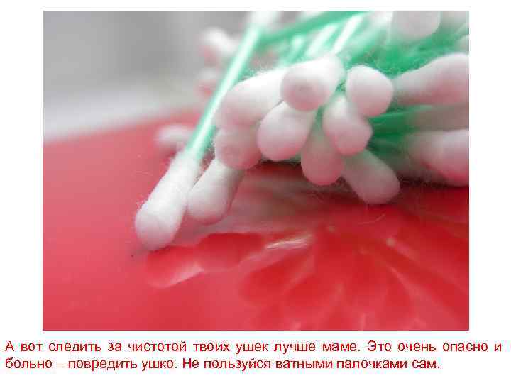 А вот следить за чистотой твоих ушек лучше маме. Это очень опасно и больно