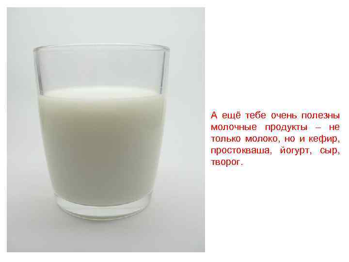 А ещё тебе очень полезны молочные продукты – не только молоко, но и кефир,