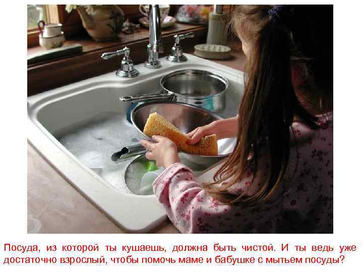 Посуда, из которой ты кушаешь, должна быть чистой. И ты ведь уже достаточно взрослый,