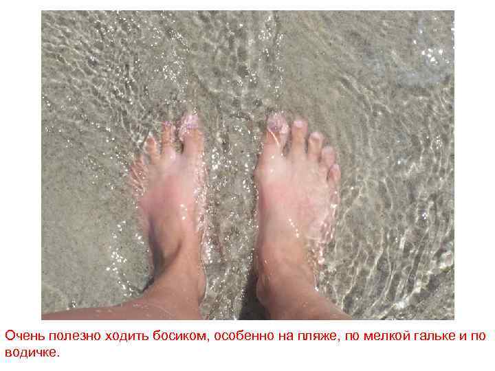 Очень полезно ходить босиком, особенно на пляже, по мелкой гальке и по водичке. 