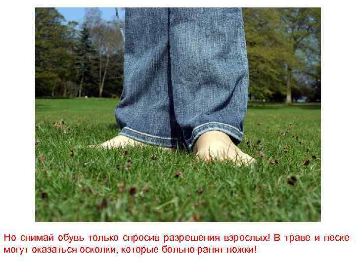Но снимай обувь только спросив разрешения взрослых! В траве и песке могут оказаться осколки,