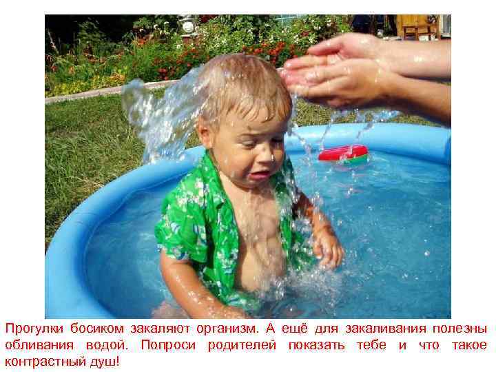 Прогулки босиком закаляют организм. А ещё для закаливания полезны обливания водой. Попроси родителей показать