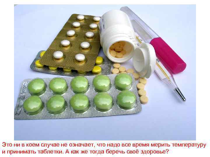 Это ни в коем случае не означает, что надо все время мерить температуру и