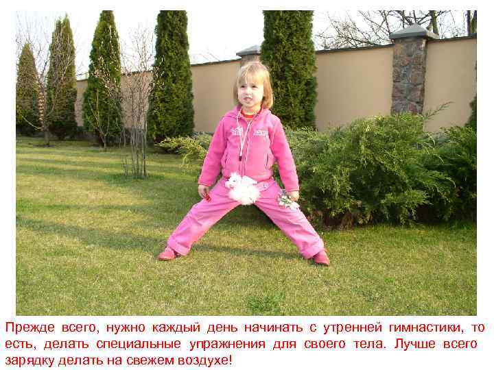 Прежде всего, нужно каждый день начинать с утренней гимнастики, то есть, делать специальные упражнения