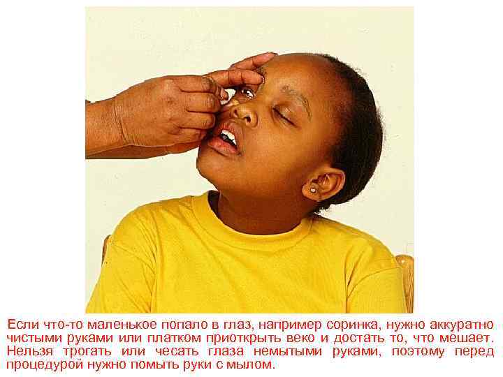 Если что-то маленькое попало в глаз, например соринка, нужно аккуратно чистыми руками или платком