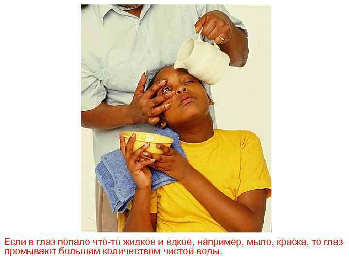 Если в глаз попало что-то жидкое и едкое, например, мыло, краска, то глаз промывают