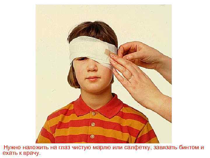 Нужно наложить на глаз чистую марлю или салфетку, завязать бинтом и ехать к врачу.