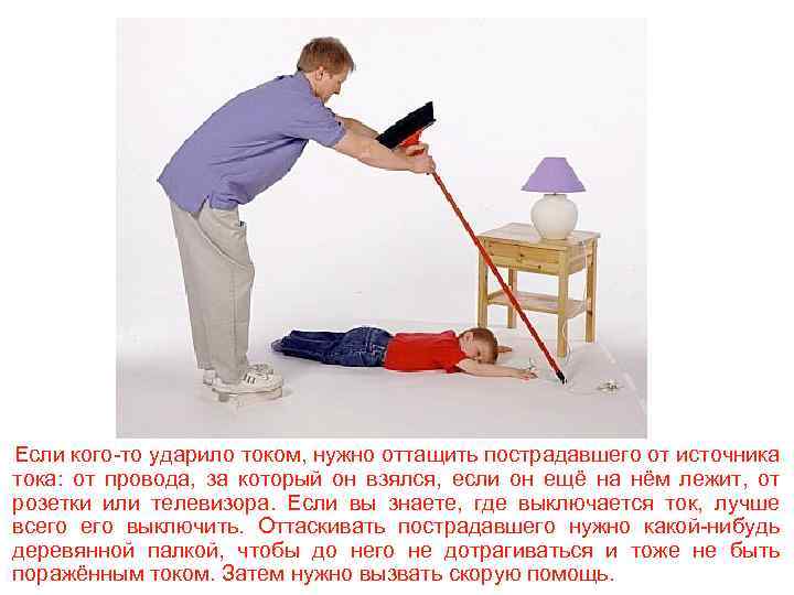 Если кого-то ударило током, нужно оттащить пострадавшего от источника тока: от провода, за который