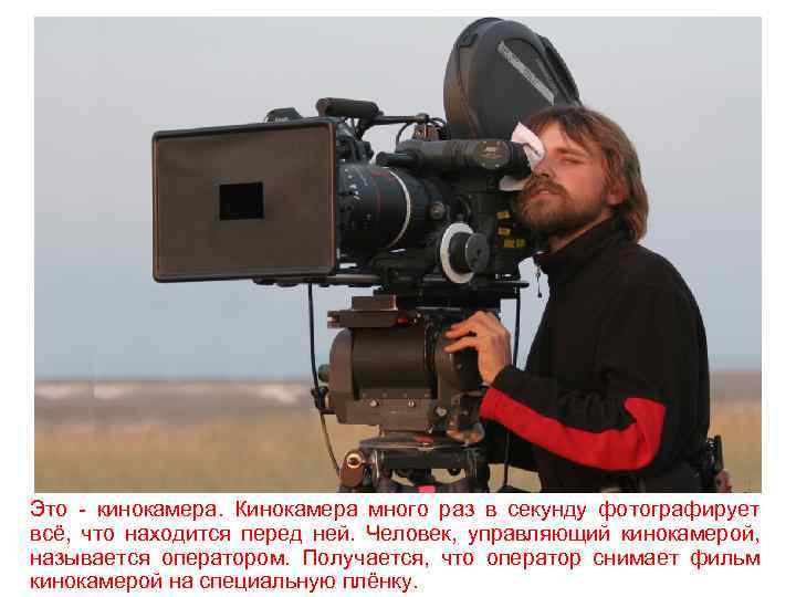 Это - кинокамера. Кинокамера много раз в секунду фотографирует всё, что находится перед ней.