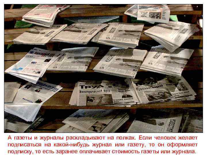 А газеты и журналы раскладывают на полках. Если человек желает подписаться на какой-нибудь журнал