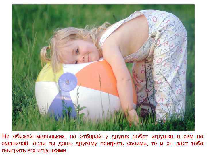 Не обижай маленьких, не отбирай у других ребят игрушки и сам не жадничай: если