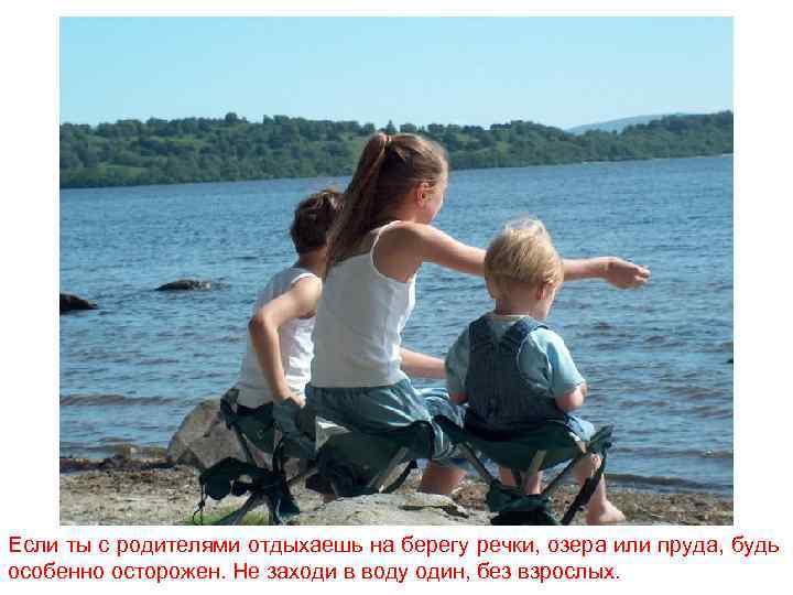 Если ты с родителями отдыхаешь на берегу речки, озера или пруда, будь особенно осторожен.