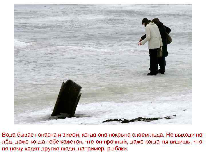 Вода бывает опасна и зимой, когда она покрыта слоем льда. Не выходи на лёд,