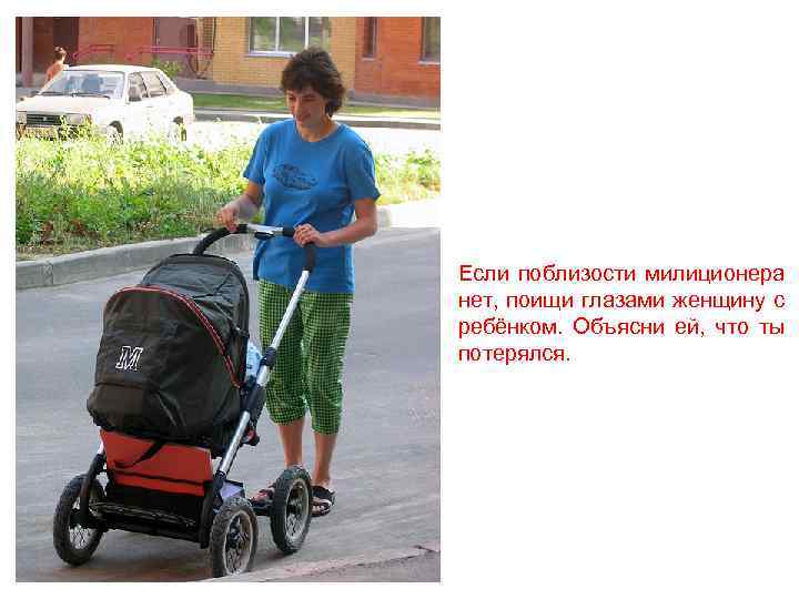Если поблизости милиционера нет, поищи глазами женщину с ребёнком. Объясни ей, что ты потерялся.