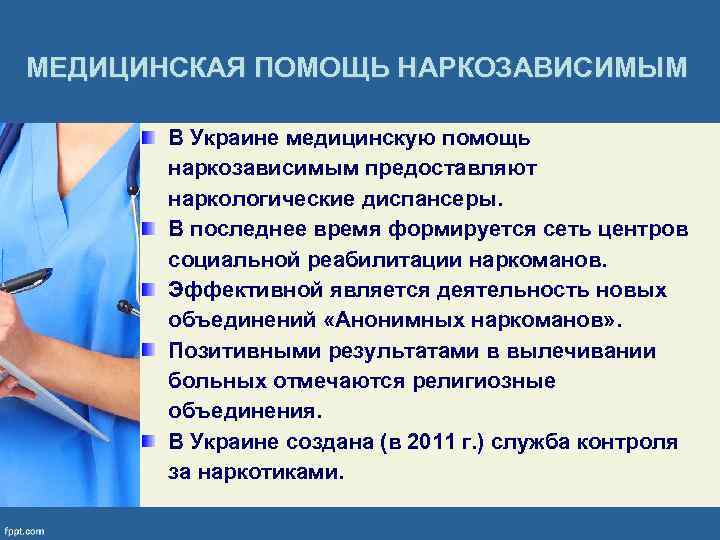 МЕДИЦИНСКАЯ ПОМОЩЬ НАРКОЗАВИСИМЫМ В Украине медицинскую помощь наркозависимым предоставляют наркологические диспансеры. В последнее время