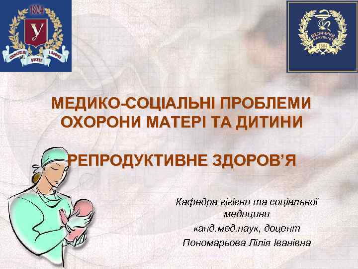 МЕДИКО-СОЦІАЛЬНІ ПРОБЛЕМИ ОХОРОНИ МАТЕРІ ТА ДИТИНИ РЕПРОДУКТИВНЕ ЗДОРОВ’Я Кафедра гігієни та соціальної медицини канд.