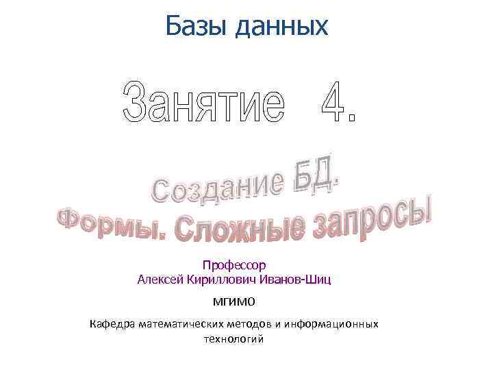 Базы данных Профессор Алексей Кириллович Иванов-Шиц МГИМО Кафедра математических методов и информационных технологий 