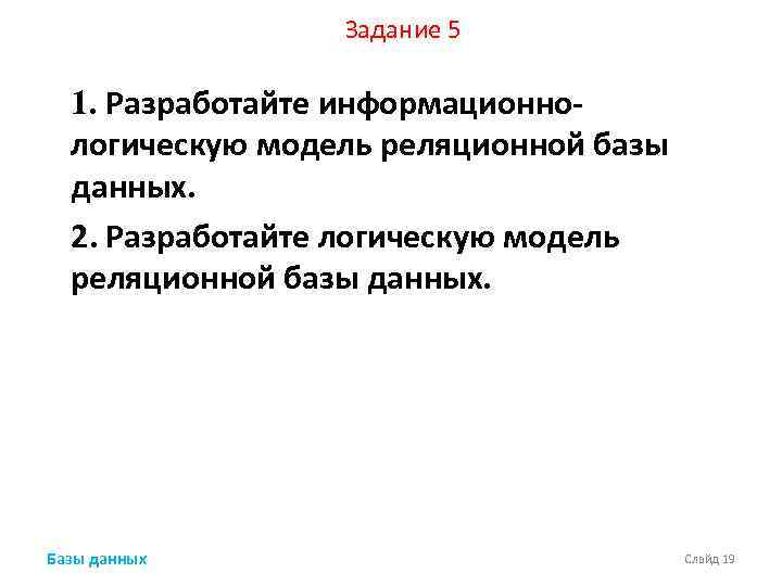 Задание 5 1. Разработайте информационнологическую модель реляционной базы данных. 2. Разработайте логическую модель реляционной