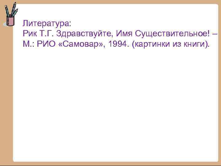 Литература: Рик Т. Г. Здравствуйте, Имя Существительное! – М. : РИО «Самовар» , 1994.