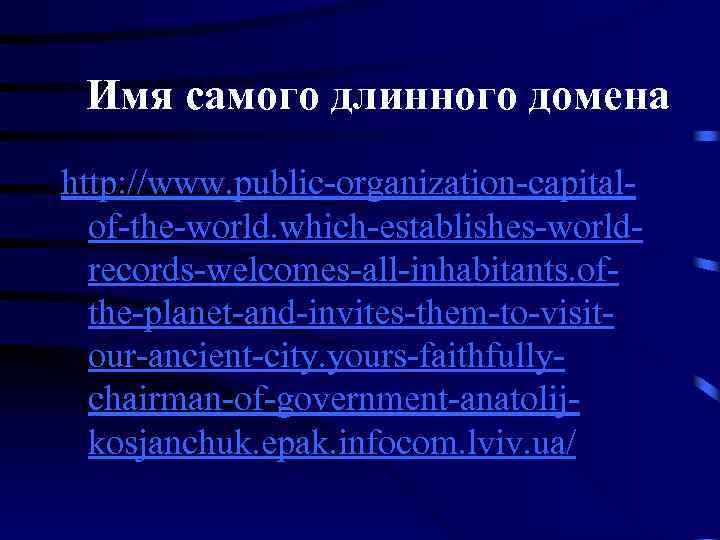 Имя самого длинного домена http: //www. public-organization-capitalof-the-world. which-establishes-worldrecords-welcomes-all-inhabitants. ofthe-planet-and-invites-them-to-visitour-ancient-city. yours-faithfullychairman-of-government-anatolijkosjanchuk. epak. infocom. lviv. ua/