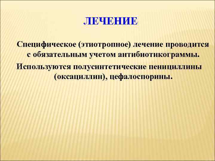 ЛЕЧЕНИЕ Специфическое (этиотропное) лечение проводится с обязательным учетом антибиотикограммы. Используются полусинтетические пенициллины (оксациллин), цефалоспорины.