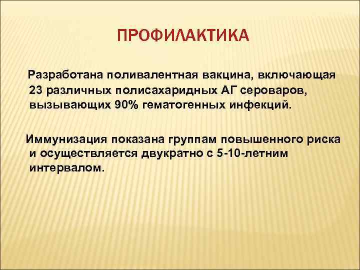 ПРОФИЛАКТИКА Разработана поливалентная вакцина, включающая 23 различных полисахаридных АГ сероваров, вызывающих 90% гематогенных инфекций.