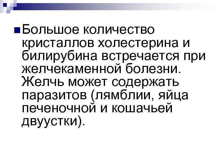 n Большое количество кристаллов холестерина и билирубина встречается при желчекаменной болезни. Желчь может содержать