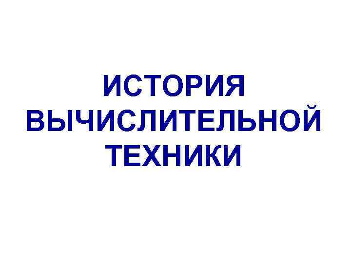 ИСТОРИЯ ВЫЧИСЛИТЕЛЬНОЙ ТЕХНИКИ 