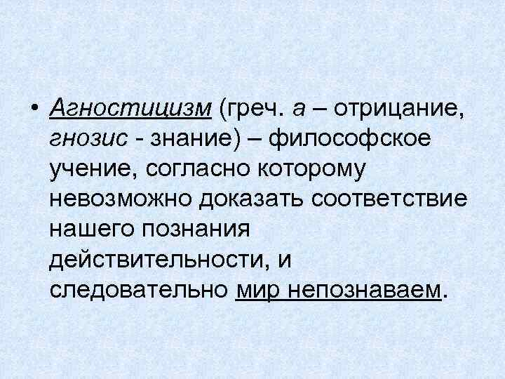  • Агностицизм (греч. а – отрицание, гнозис - знание) – философское учение, согласно
