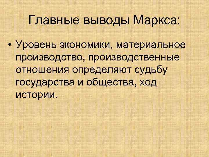 Главные выводы Маркса: • Уровень экономики, материальное производство, производственные отношения определяют судьбу государства и