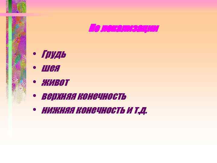 По локализации • • • Грудь шея живот верхняя конечность нижняя конечность и т.