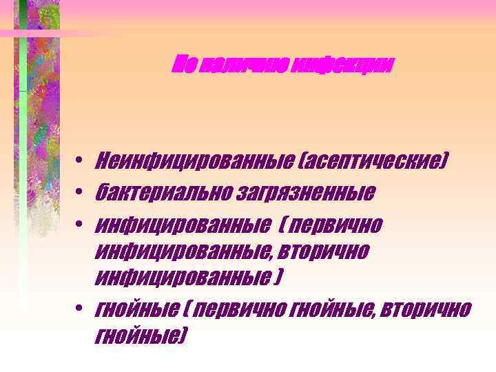 По наличию инфекции • Неинфицированные (асептические) • бактериально загрязненные • инфицированные ( первично инфицированные,